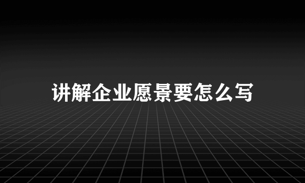 讲解企业愿景要怎么写