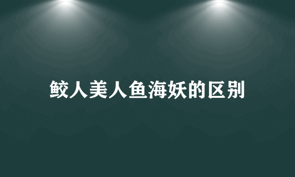 鲛人美人鱼海妖的区别