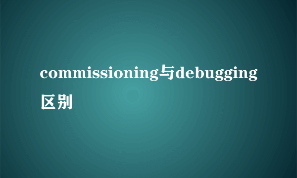 commissioning与debugging区别