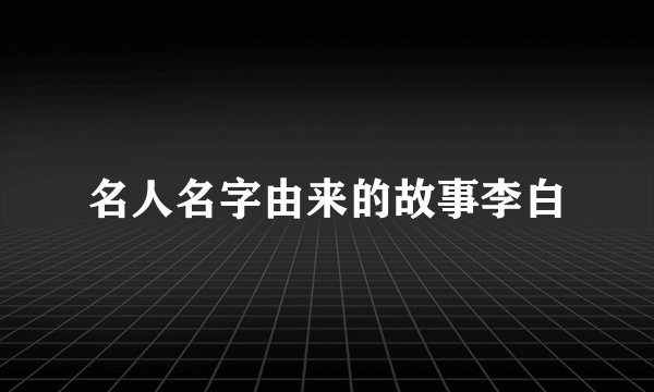 名人名字由来的故事李白