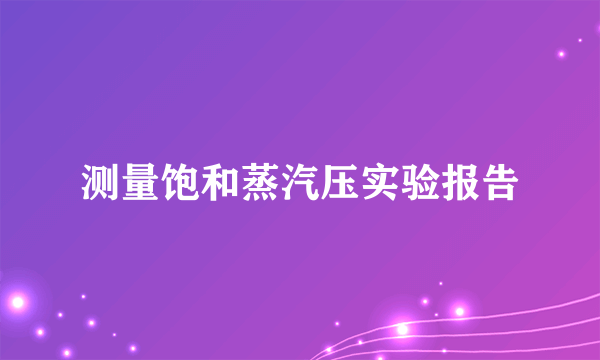 测量饱和蒸汽压实验报告