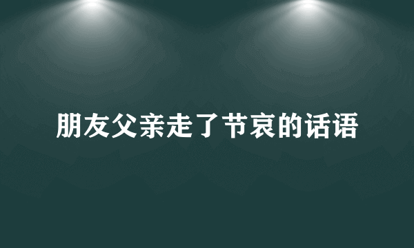 朋友父亲走了节哀的话语