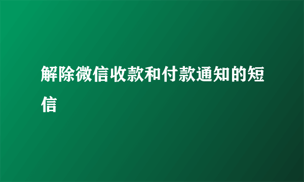 解除微信收款和付款通知的短信