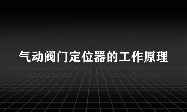 气动阀门定位器的工作原理