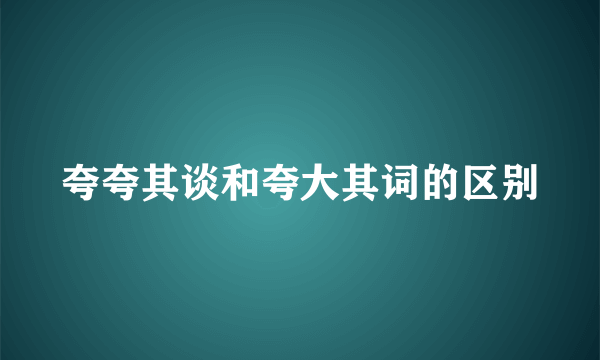 夸夸其谈和夸大其词的区别