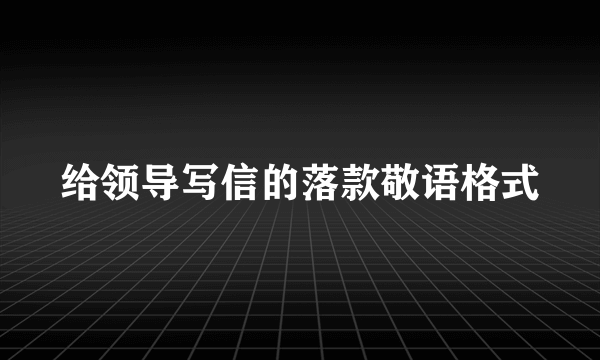 给领导写信的落款敬语格式