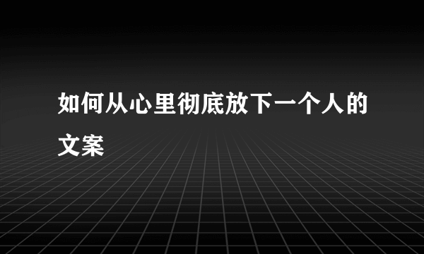 如何从心里彻底放下一个人的文案