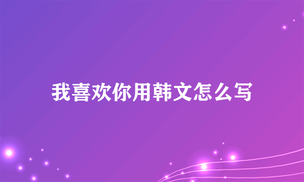 我喜欢你用韩文怎么写