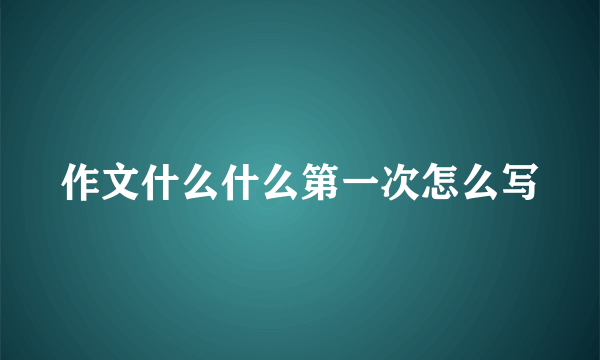 作文什么什么第一次怎么写