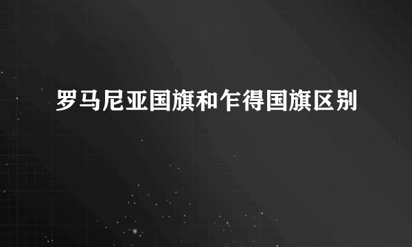 罗马尼亚国旗和乍得国旗区别