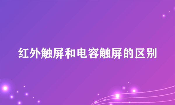 红外触屏和电容触屏的区别