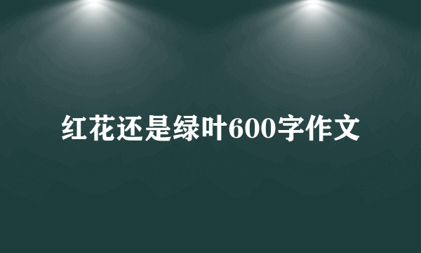 红花还是绿叶600字作文