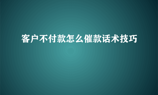 客户不付款怎么催款话术技巧