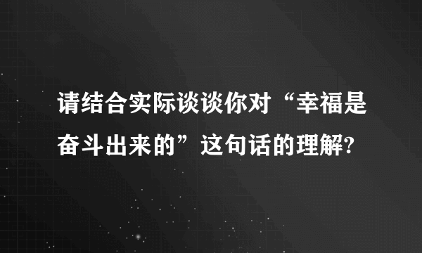 请结合实际谈谈你对“幸福是奋斗出来的”这句话的理解?