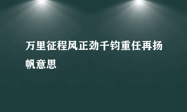 万里征程风正劲千钧重任再扬帆意思
