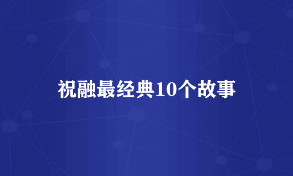 祝融最经典10个故事