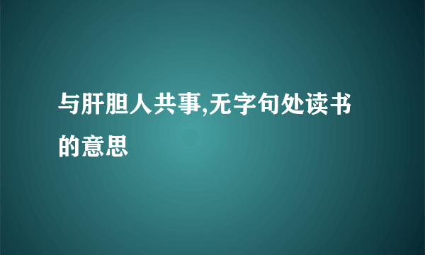 与肝胆人共事,无字句处读书的意思