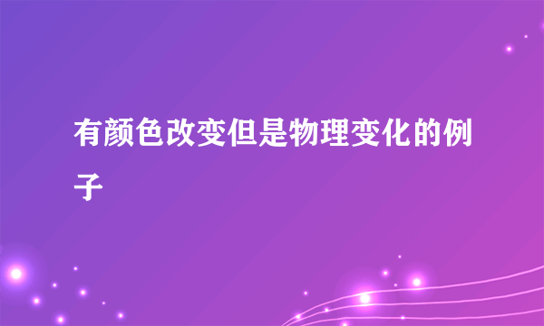有颜色改变但是物理变化的例子