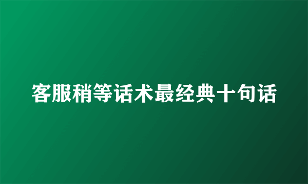 客服稍等话术最经典十句话