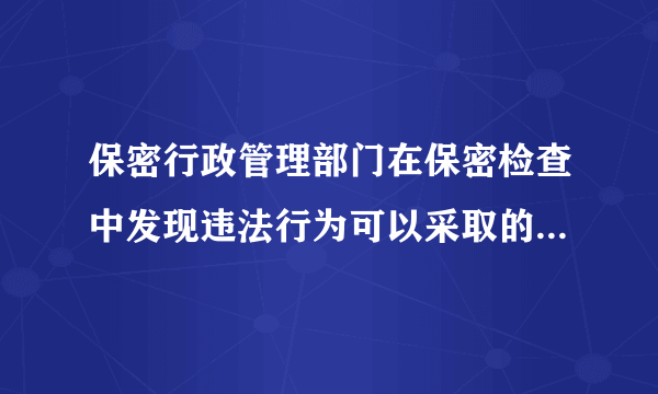 保密行政管理部门在保密检查中发现违法行为可以采取的处置措施不包括a收缴b限