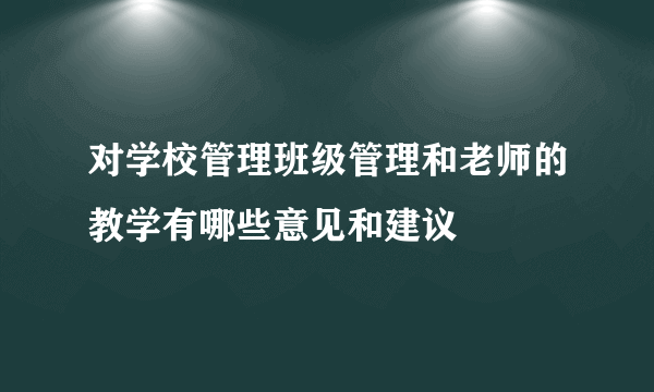 对学校管理班级管理和老师的教学有哪些意见和建议