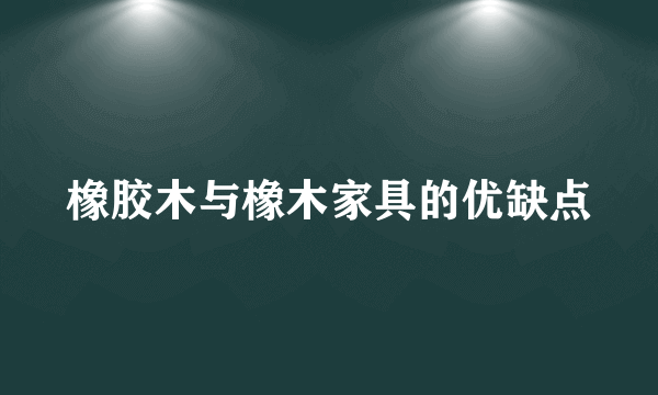 橡胶木与橡木家具的优缺点