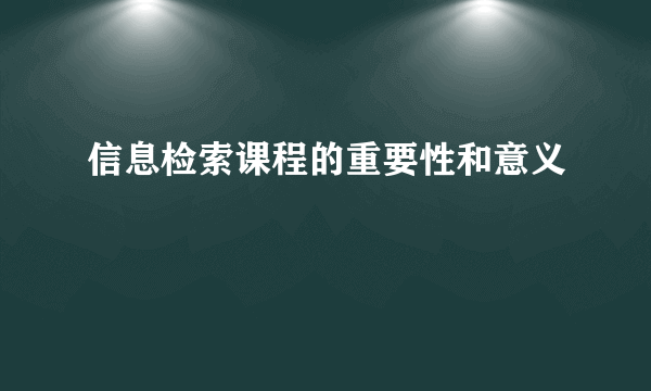 信息检索课程的重要性和意义