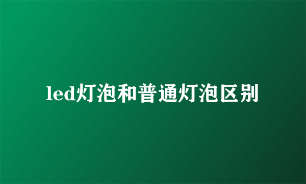 led灯泡和普通灯泡区别