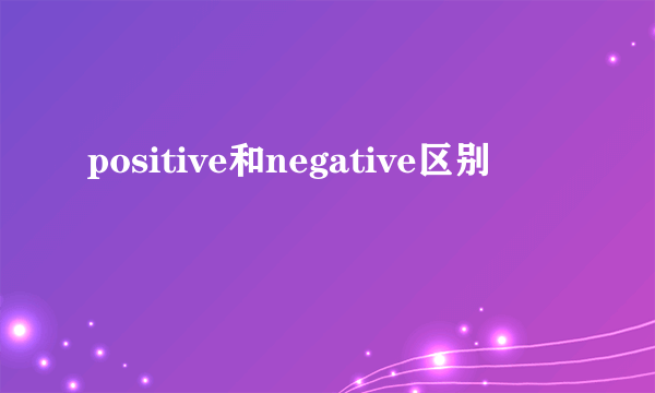 positive和negative区别