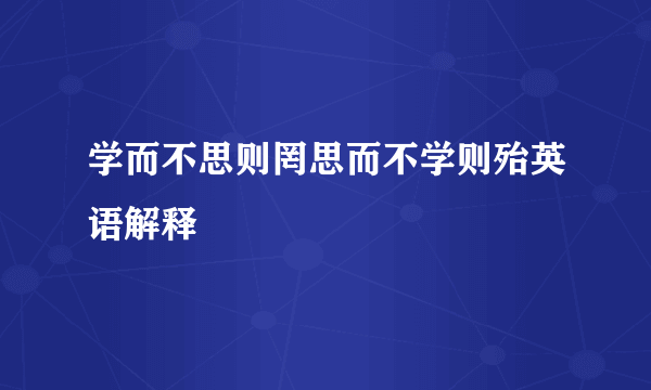 学而不思则罔思而不学则殆英语解释