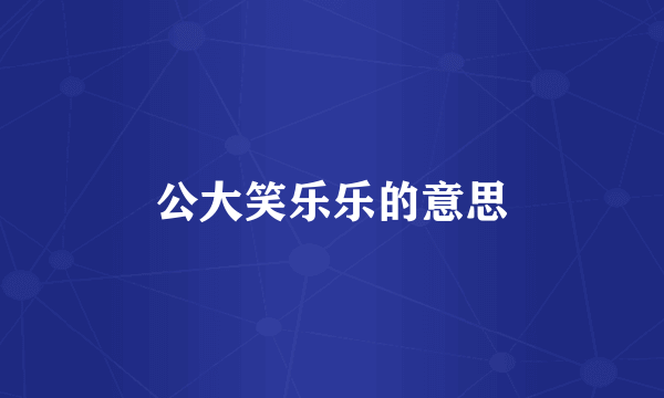 公大笑乐乐的意思