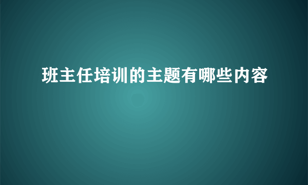 班主任培训的主题有哪些内容