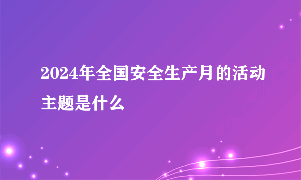 2024年全国安全生产月的活动主题是什么