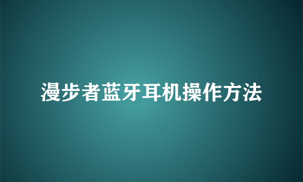 漫步者蓝牙耳机操作方法
