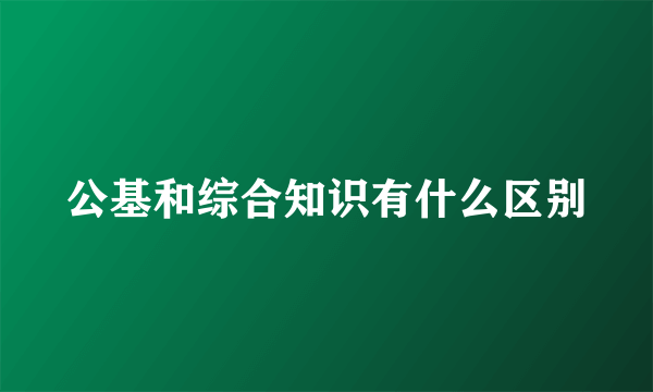 公基和综合知识有什么区别