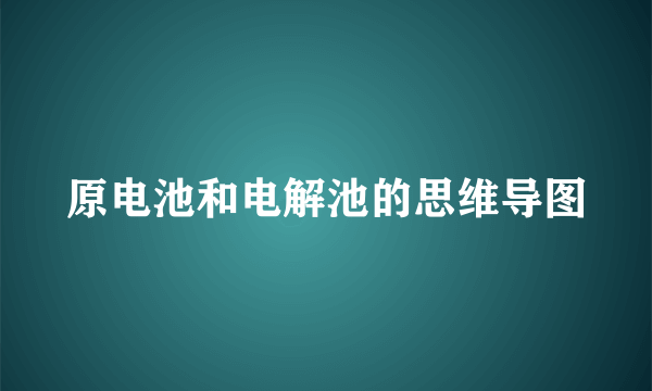 原电池和电解池的思维导图