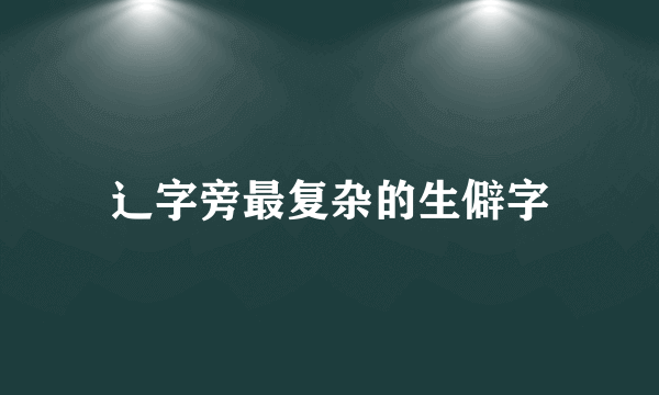 辶字旁最复杂的生僻字