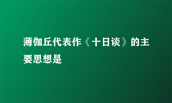 薄伽丘代表作《十日谈》的主要思想是