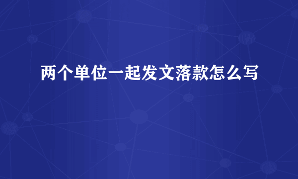 两个单位一起发文落款怎么写