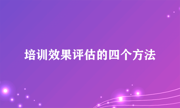 培训效果评估的四个方法