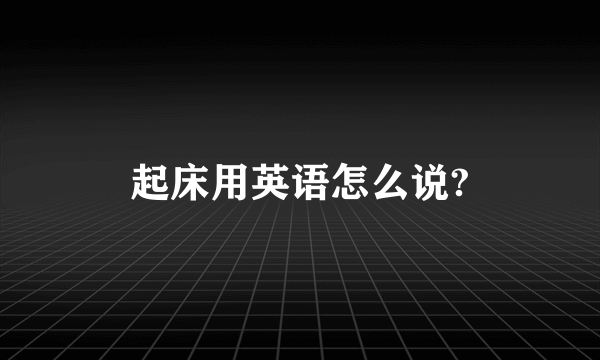 起床用英语怎么说?
