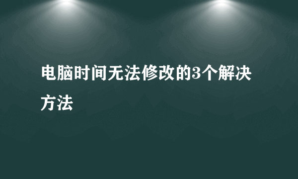 电脑时间无法修改的3个解决方法