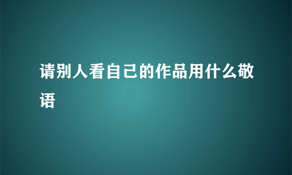 请别人看自己的作品用什么敬语