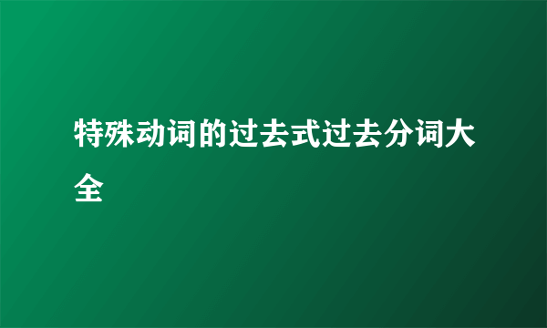 特殊动词的过去式过去分词大全
