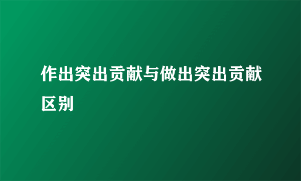 作出突出贡献与做出突出贡献区别