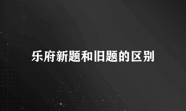 乐府新题和旧题的区别