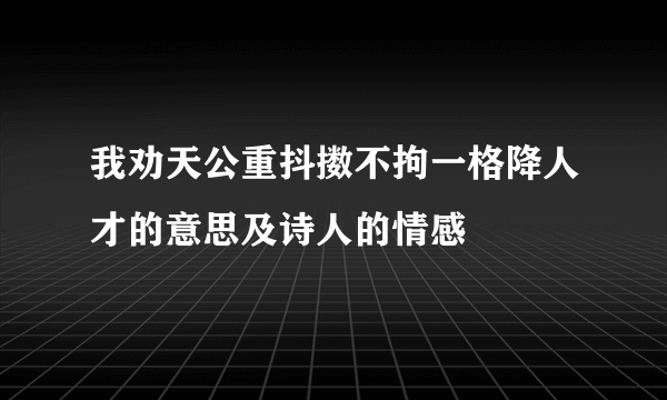 我劝天公重抖擞不拘一格降人才的意思及诗人的情感