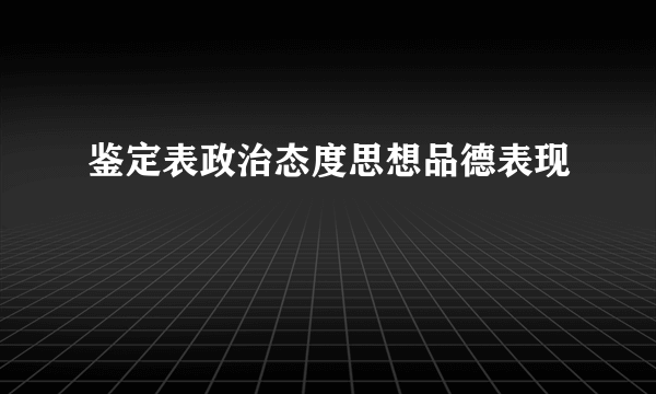 鉴定表政治态度思想品德表现