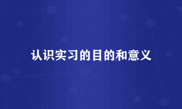 认识实习的目的和意义