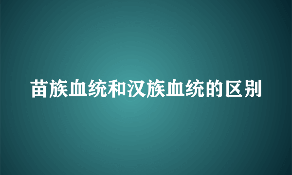 苗族血统和汉族血统的区别